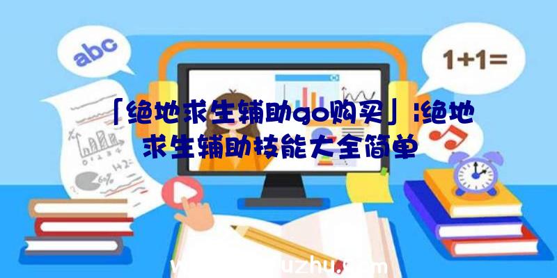 「绝地求生辅助go购买」|绝地求生辅助技能大全简单